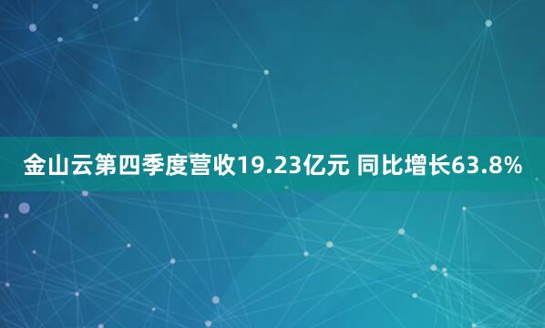金山云第四季度营收19.23亿元 同比增长63.8%